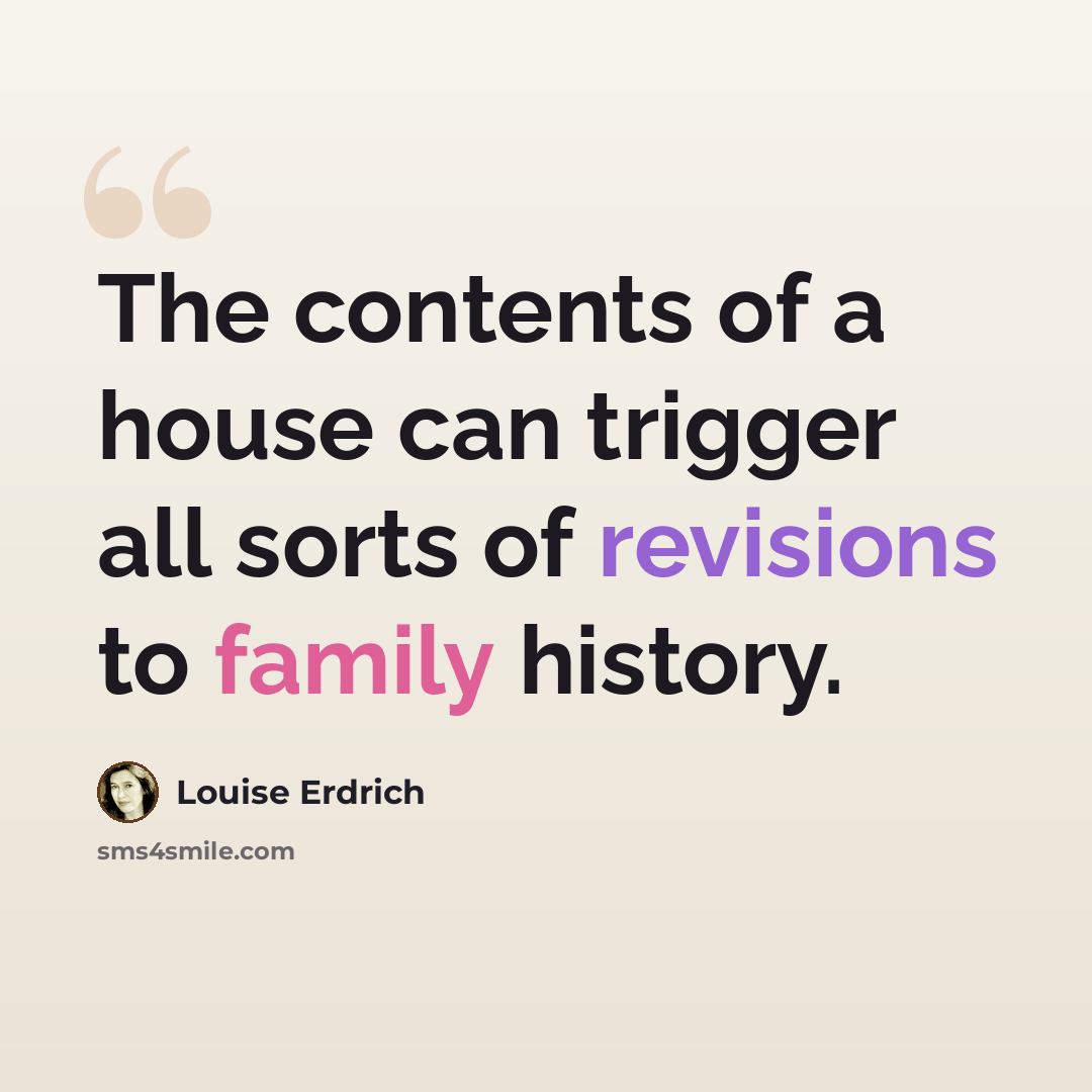 “The contents of a house can trigger all sorts of revisions to family history.” quote by Louise Erdrich