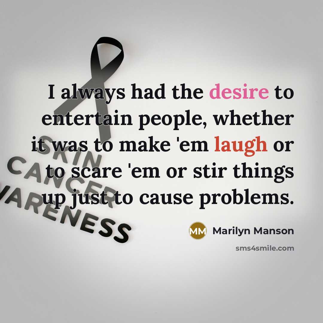 “I always had the desire to entertain people, whether it was to make 'em laugh or to scare 'em or stir things up just to cause problems.” quote by Marilyn Manson