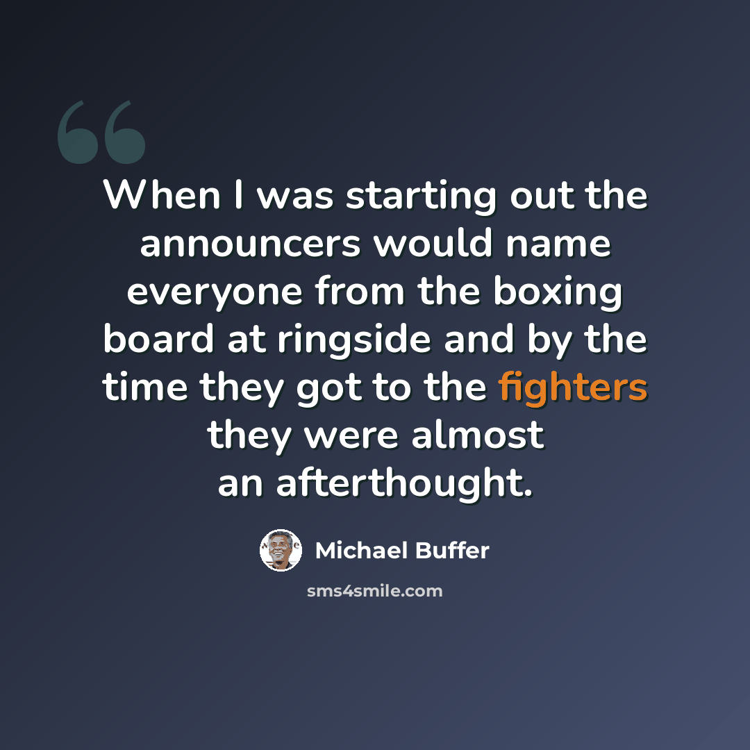 “When I was starting out the announcers would name everyone from the boxing board at ringside and by the time they got to the fighters they were almost an afterthought.” quote by Michael Buffer