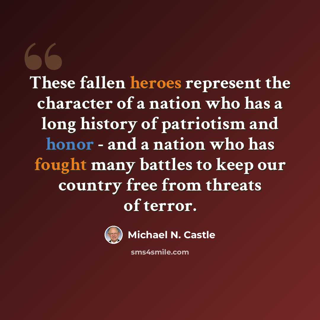 “These fallen heroes represent the character of a nation who has a long history of patriotism and honor - and a nation who has fought many battles to keep our country free from threats of terror.” quote by Michael N. Castle