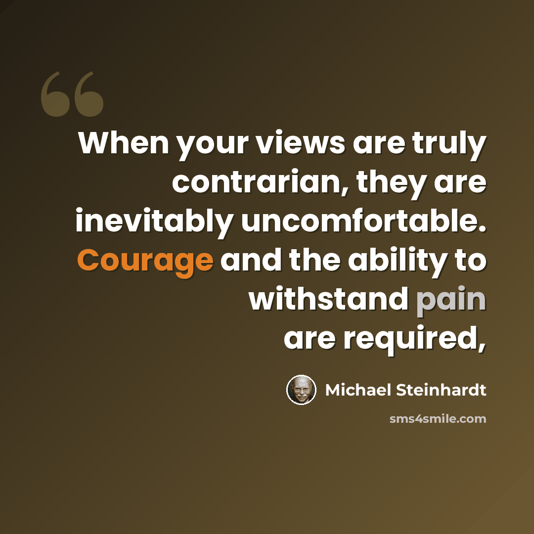 “When your views are truly contrarian, they are inevitably uncomfortable. Courage and the ability to withstand pain are required,” quote by Michael Steinhardt