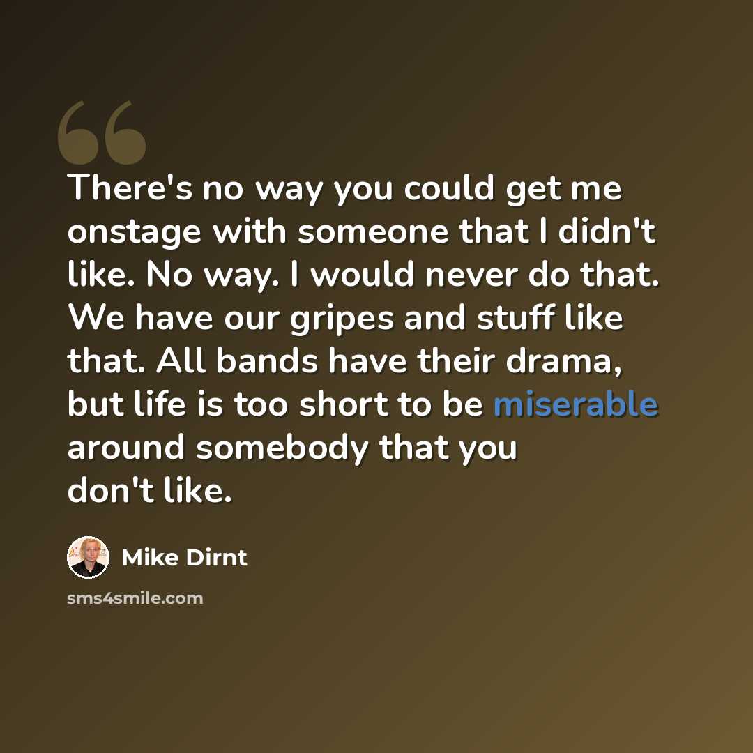 “There's no way you could get me onstage with someone that I didn't like. No way. I would never do that. We have our gripes and stuff like that. All bands have their drama, but life is too short to be miserable around somebody that you don't like.” quote by Mike Dirnt