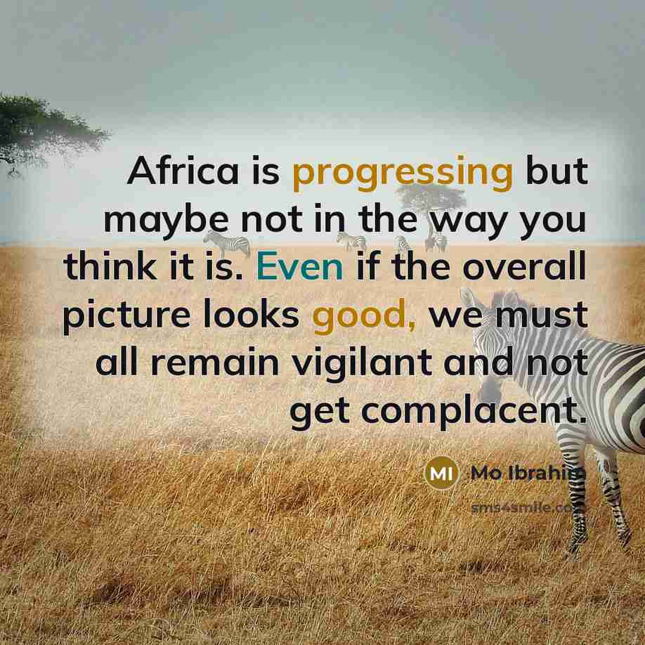 “Africa is progressing but maybe not in the way you think it is. Even if the overall picture looks good, we must all remain vigilant and not get complacent.” quote by Mo Ibrahim