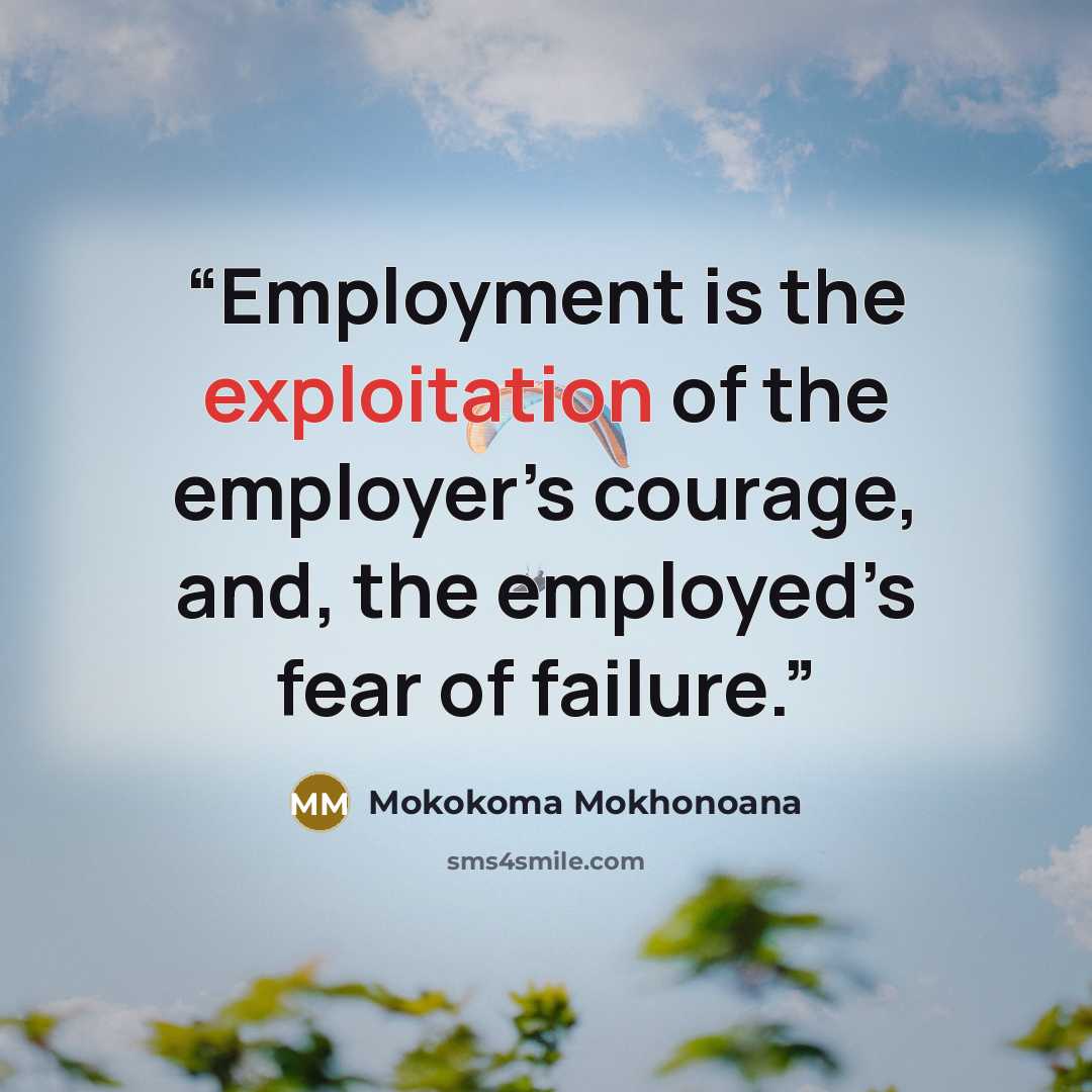 “Employment is the exploitation of the employer’s courage, and, the employed’s fear of failure.” quote by Mokokoma Mokhonoana