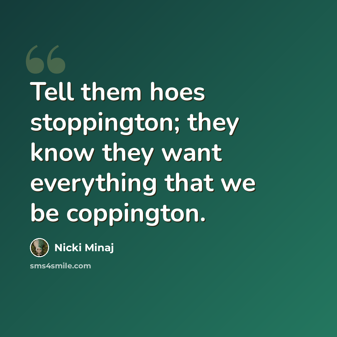 “Tell them hoes stoppington; they know they want everything that we be coppington.” quote by Nicki Minaj