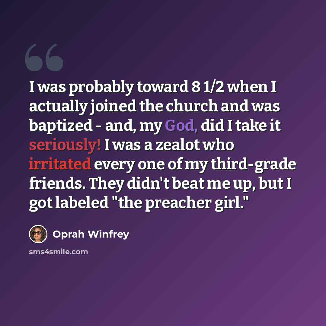“I was probably toward 8 1/2 when I actually joined the church and was baptized - and, my God, did I take it seriously! I was a zealot who irritated every one of my third-grade friends. They didn't beat me up, but I got labeled "the preacher girl."” quote by Oprah Winfrey