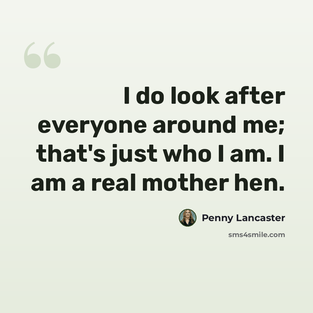 “I do look after everyone around me; that's just who I am. I am a real mother hen.” quote by Penny Lancaster
