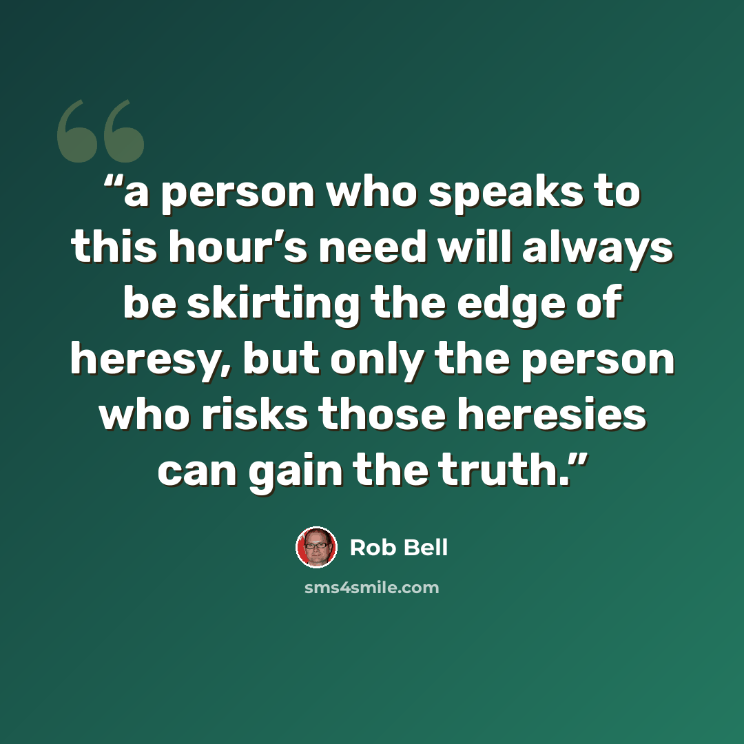 “a person who speaks to this hour’s need will always be skirting the edge of heresy, but only the person who risks those heresies can gain the truth.” quote by Rob Bell
