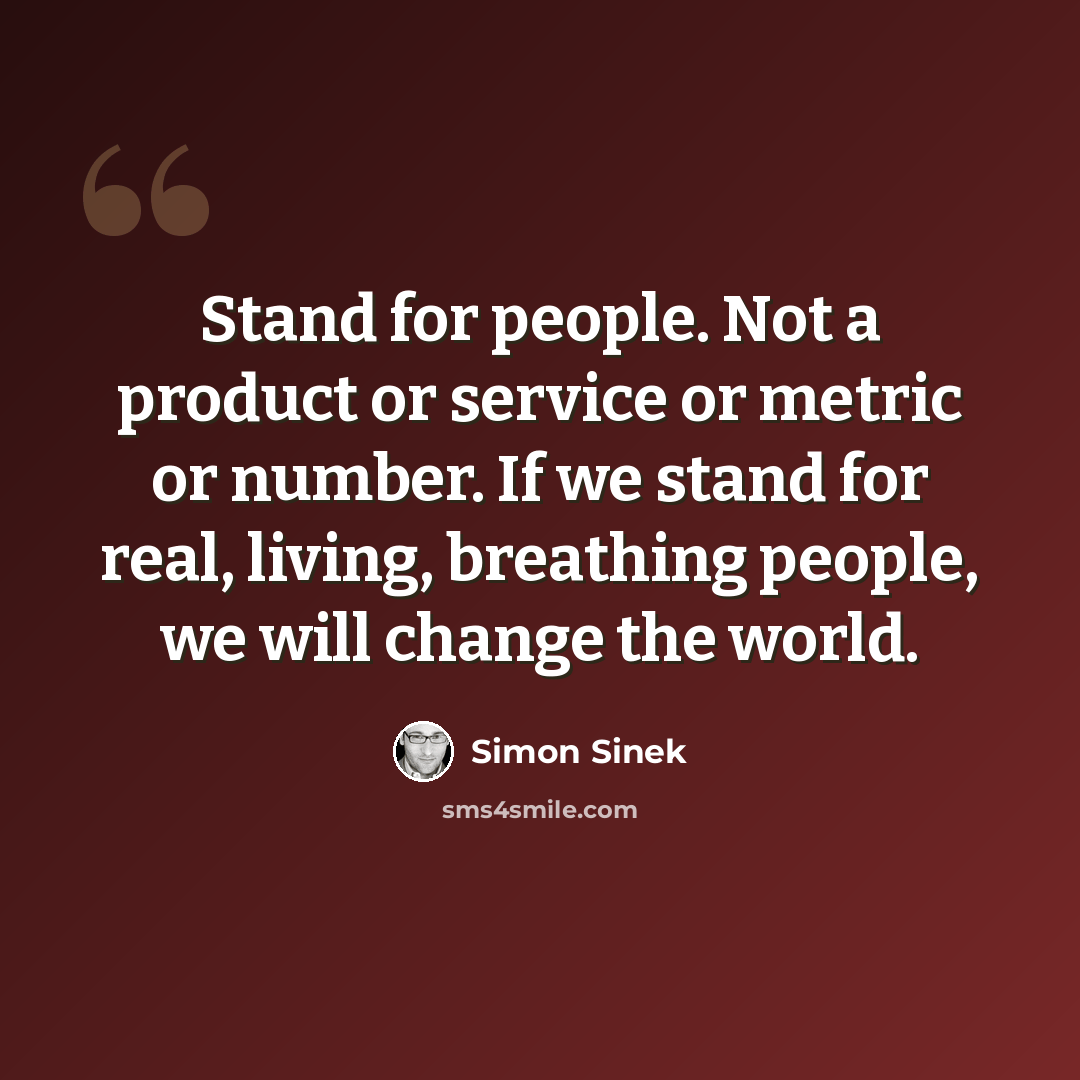 “Stand for people. Not a product or service or metric or number. If we stand for real, living, breathing people, we will change the world.” quote by Simon Sinek