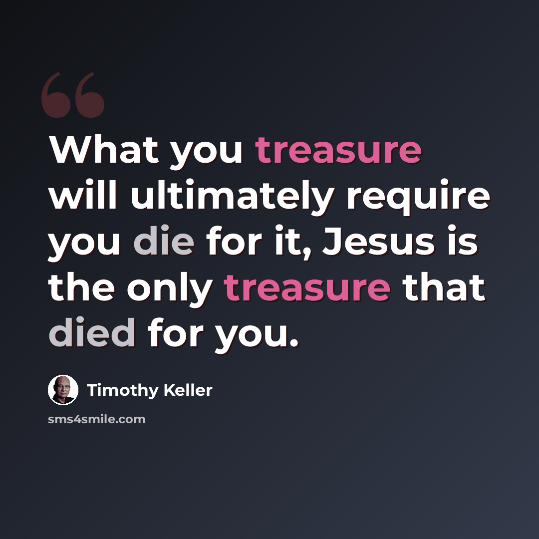 “What you treasure will ultimately require you die for it, Jesus is the only treasure that died for you.” quote by Timothy Keller