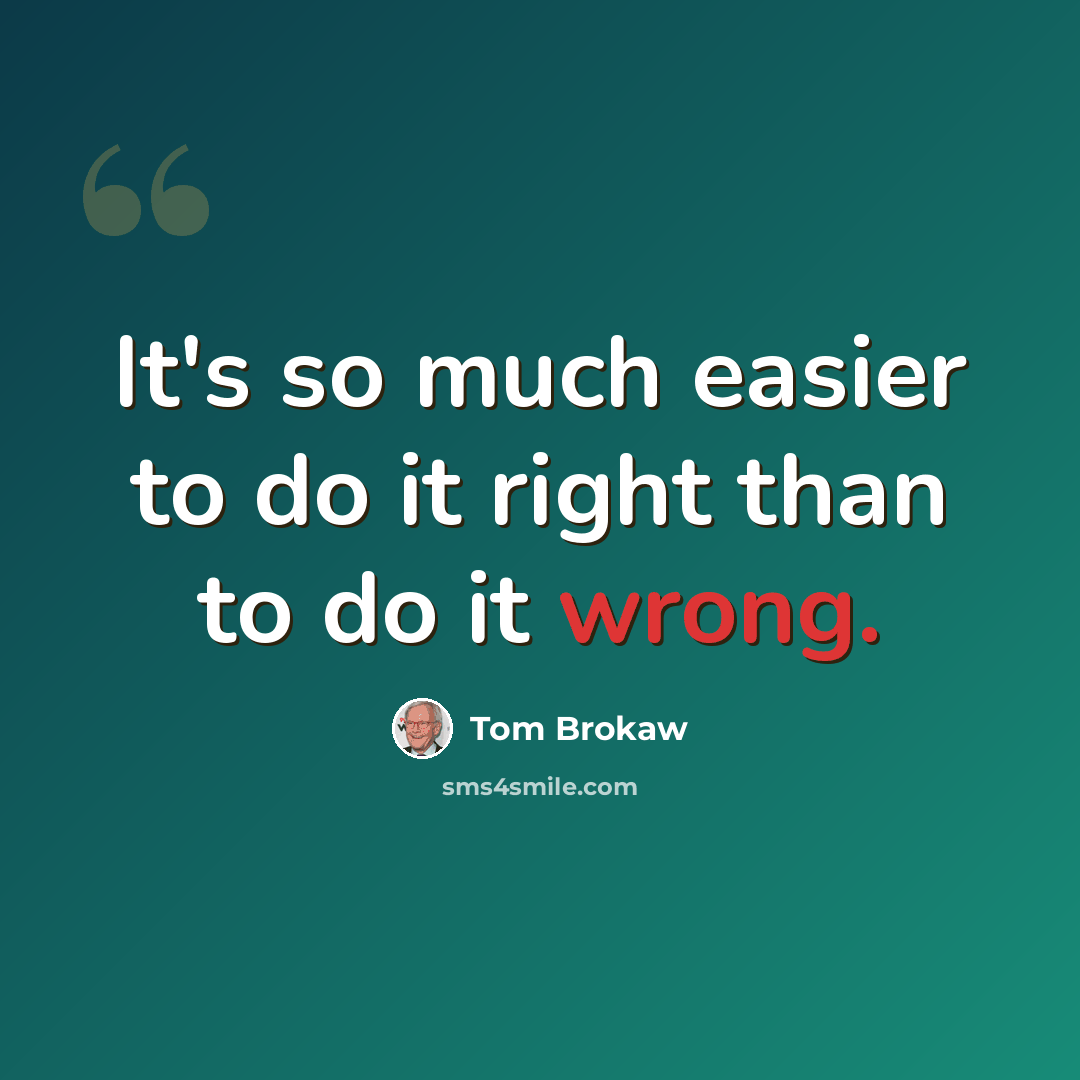 “It's so much easier to do it right than to do it wrong.” quote by Tom Brokaw