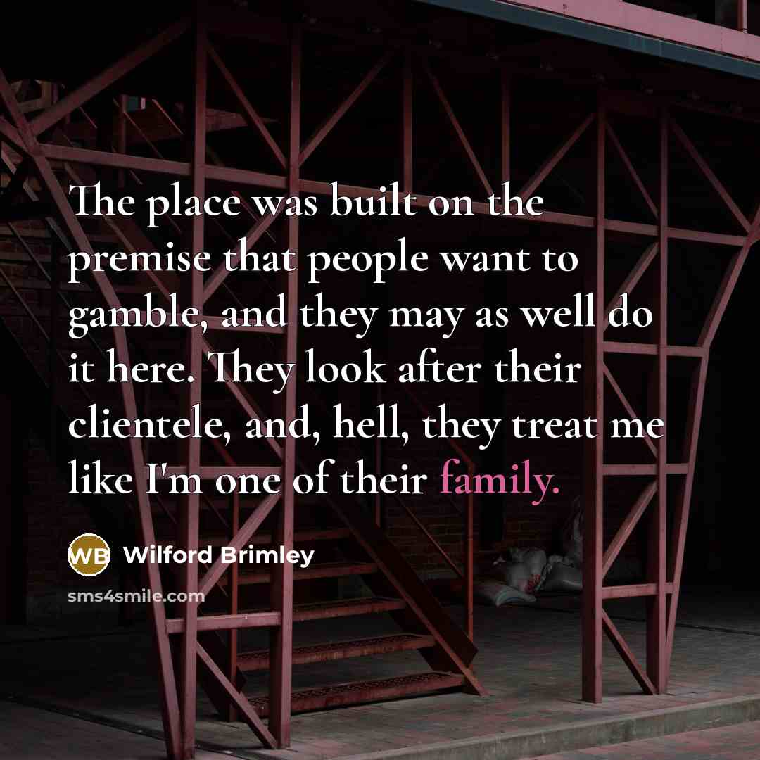 “The place was built on the premise that people want to gamble, and they may as well do it here. They look after their clientele, and, hell, they treat me like I'm one of their family.” quote by Wilford Brimley