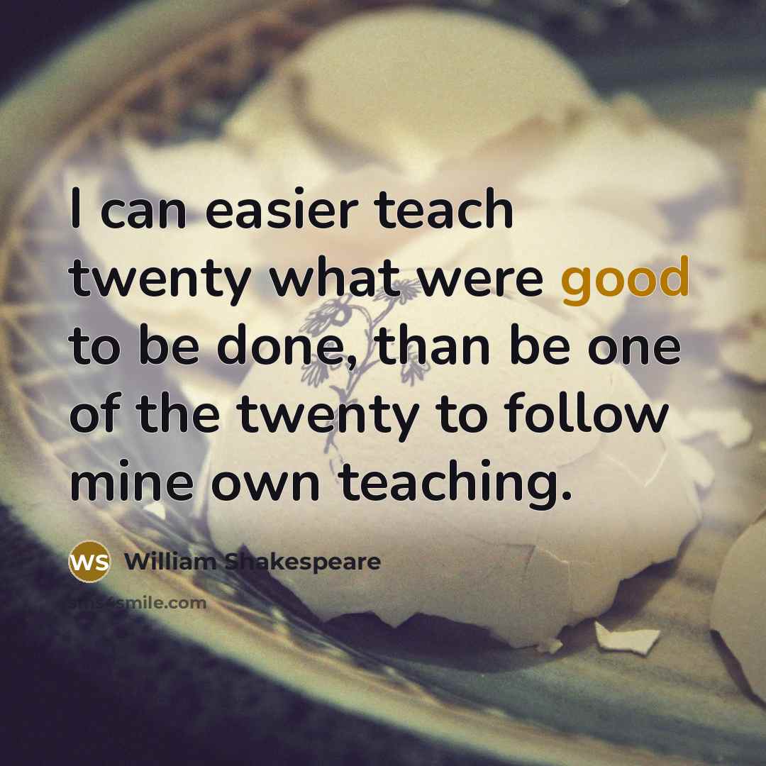 “I can easier teach twenty what were good to be done, than be one of the twenty to follow mine own teaching.” quote by William Shakespeare
