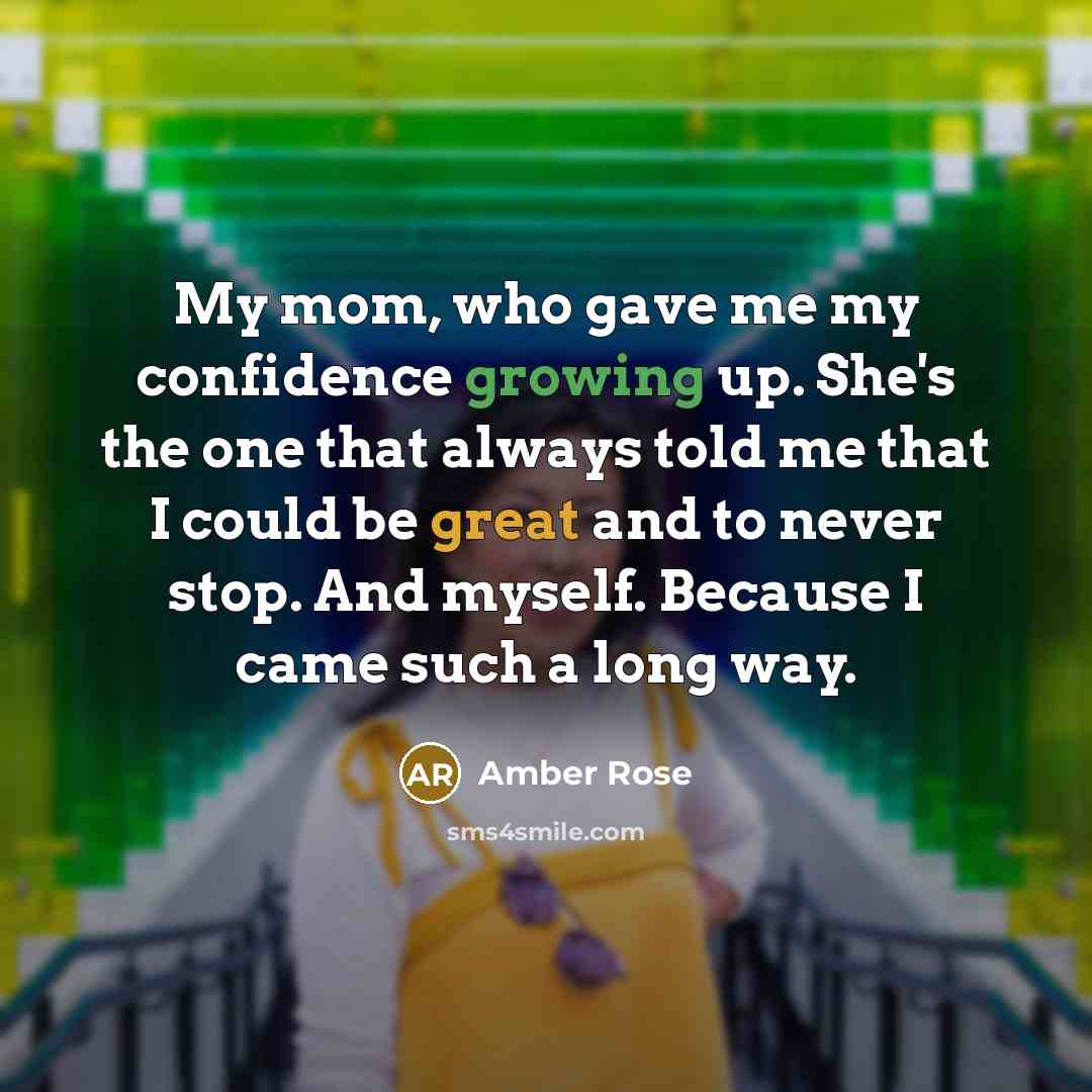 “My mom, who gave me my confidence growing up. She's the one that always told me that I could be great and to never stop. And myself. Because I came such a long way.” quote by Amber Rose