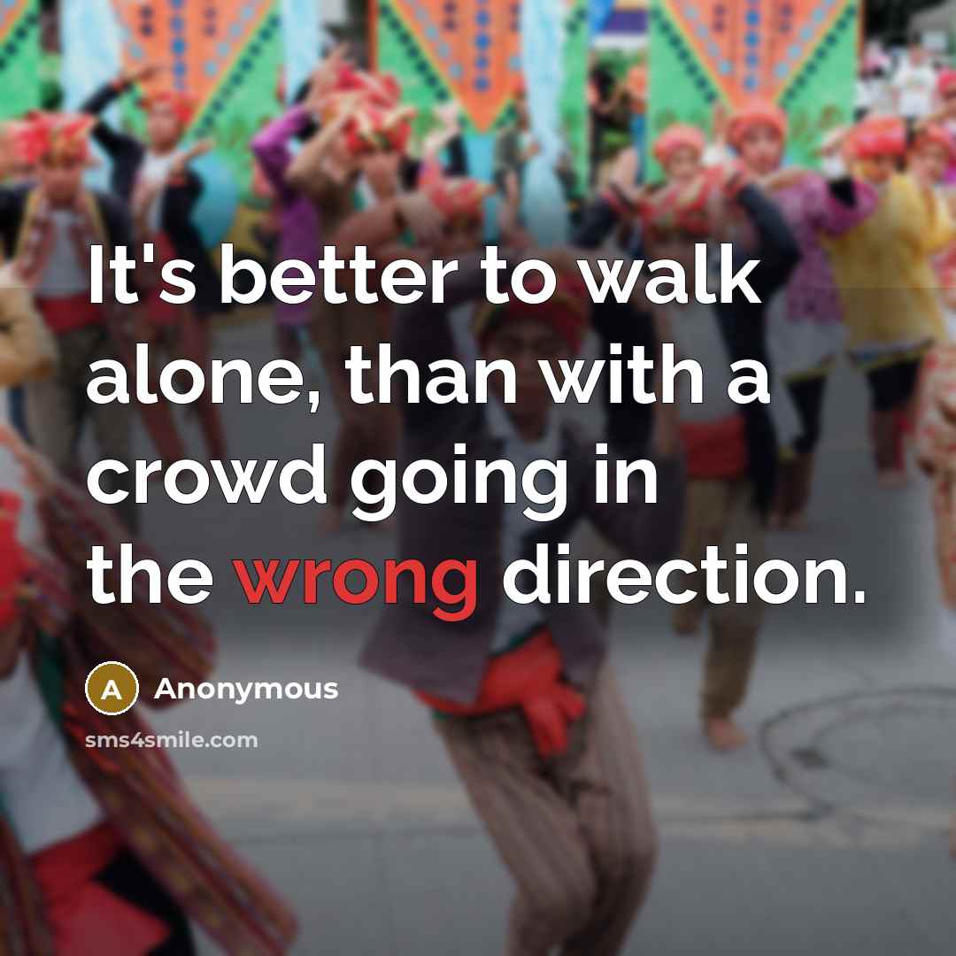 “It's better to walk alone, than with a crowd going in the wrong direction.” quote by Anonymous