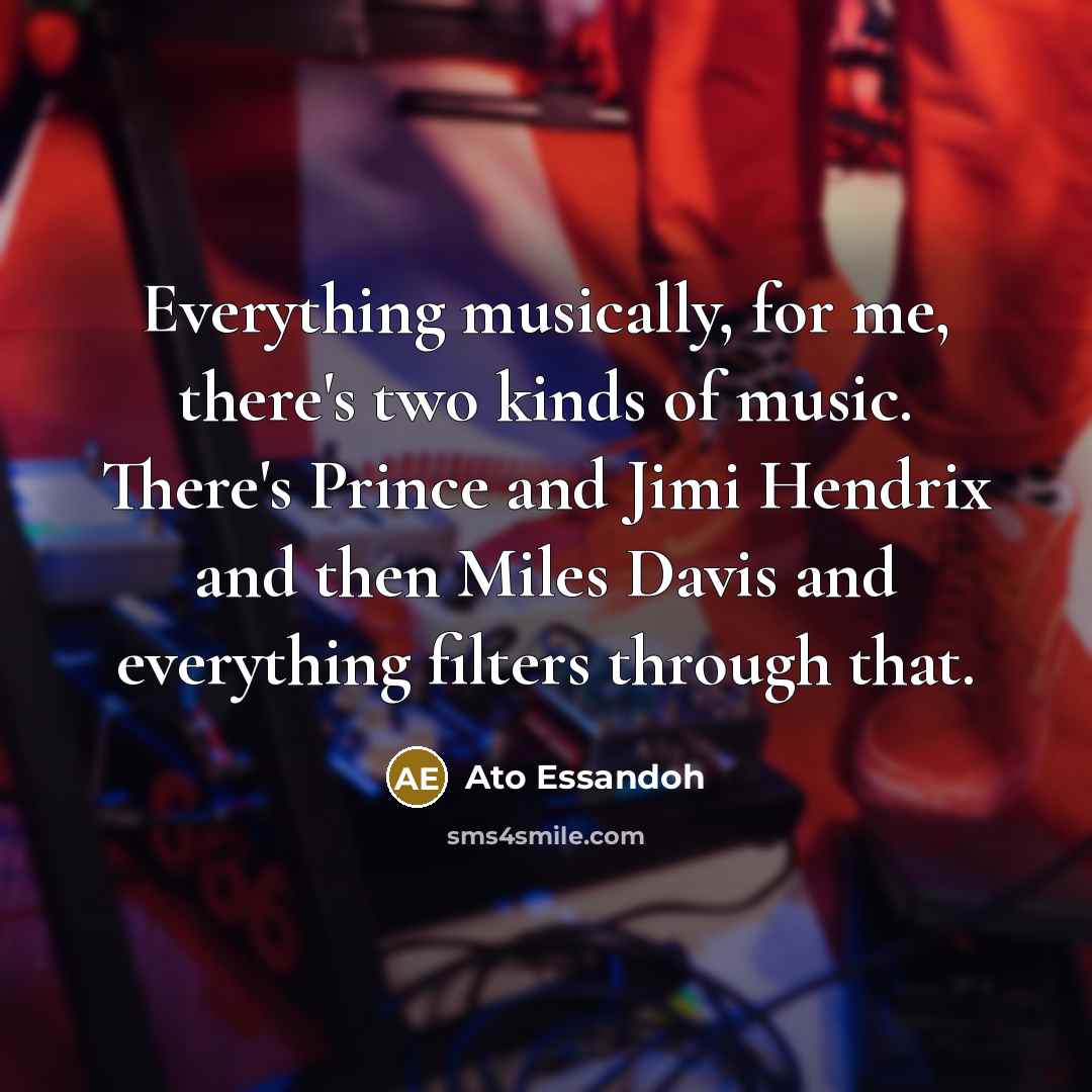 “Everything musically, for me, there's two kinds of music. There's Prince and Jimi Hendrix and then Miles Davis and everything filters through that.” quote by Ato Essandoh