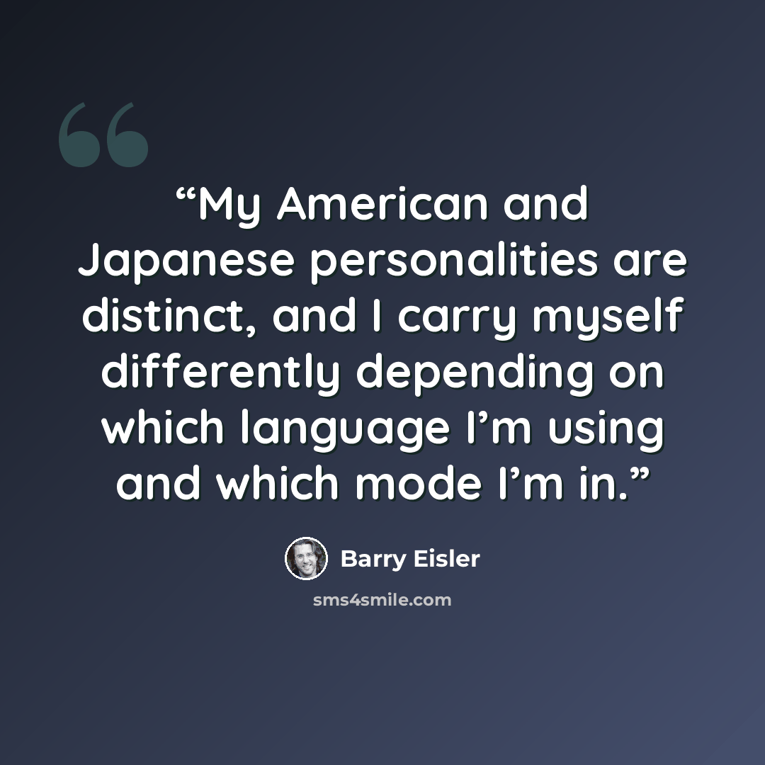 “My American and Japanese personalities are distinct, and I carry myself differently depending on which language I’m using and which mode I’m in.” quote by Barry Eisler