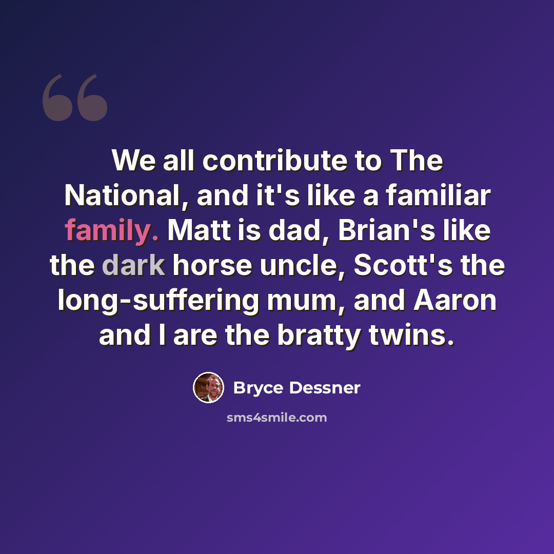 “We all contribute to The National, and it's like a familiar family. Matt is dad, Brian's like the dark horse uncle, Scott's the long-suffering mum, and Aaron and I are the bratty twins.” quote by Bryce Dessner
