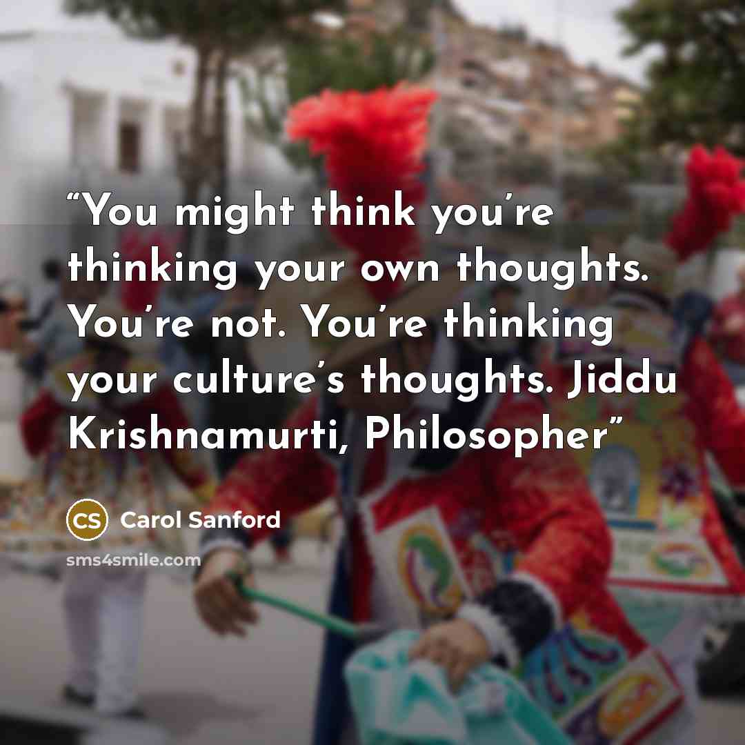 “You might think you’re thinking your own thoughts. You’re not. You’re thinking your culture’s thoughts. Jiddu Krishnamurti, Philosopher” quote by Carol Sanford