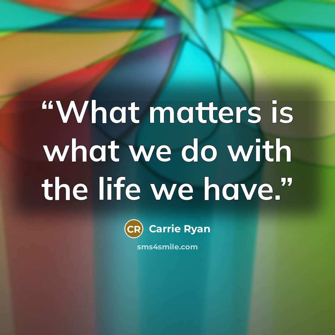 “What matters is what we do with the life we have.” quote by Carrie Ryan