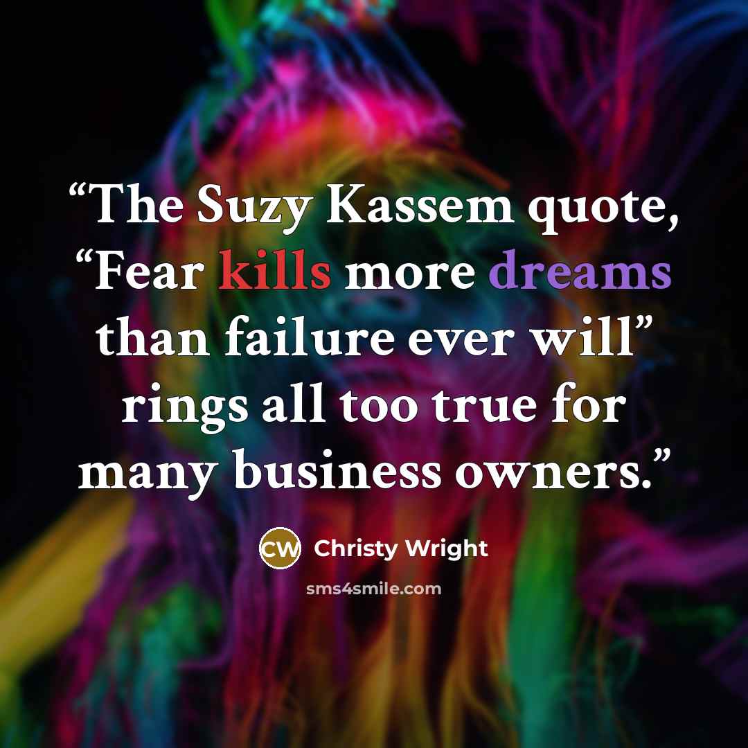 “The Suzy Kassem quote, “Fear kills more dreams than failure ever will” rings all too true for many business owners.” quote by Christy Wright