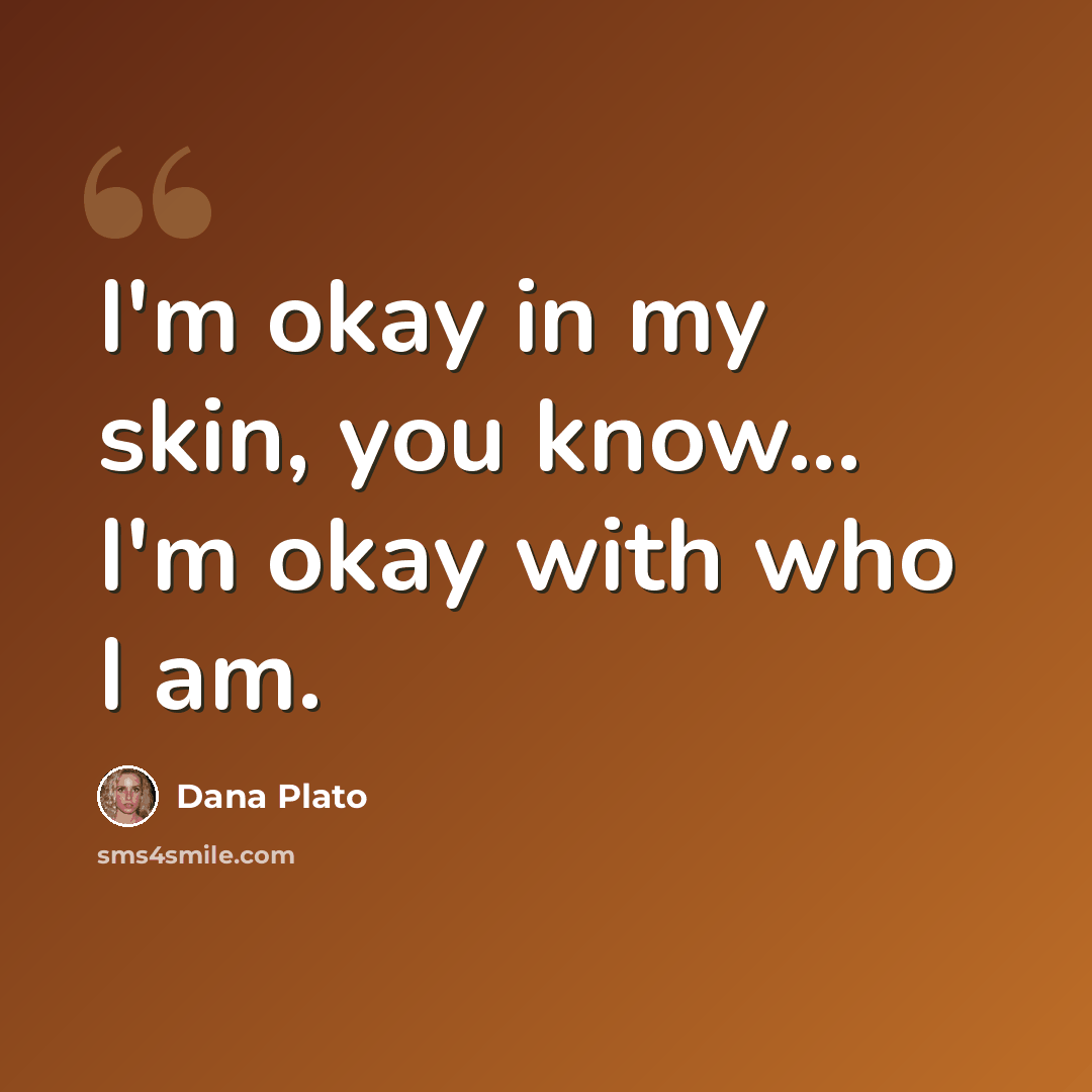 “I'm okay in my skin, you know... I'm okay with who I am.” quote by Dana Plato