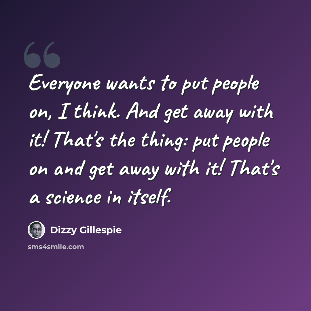 “Everyone wants to put people on, I think. And get away with it! That's the thing: put people on and get away with it! That's a science in itself.” quote by Dizzy Gillespie