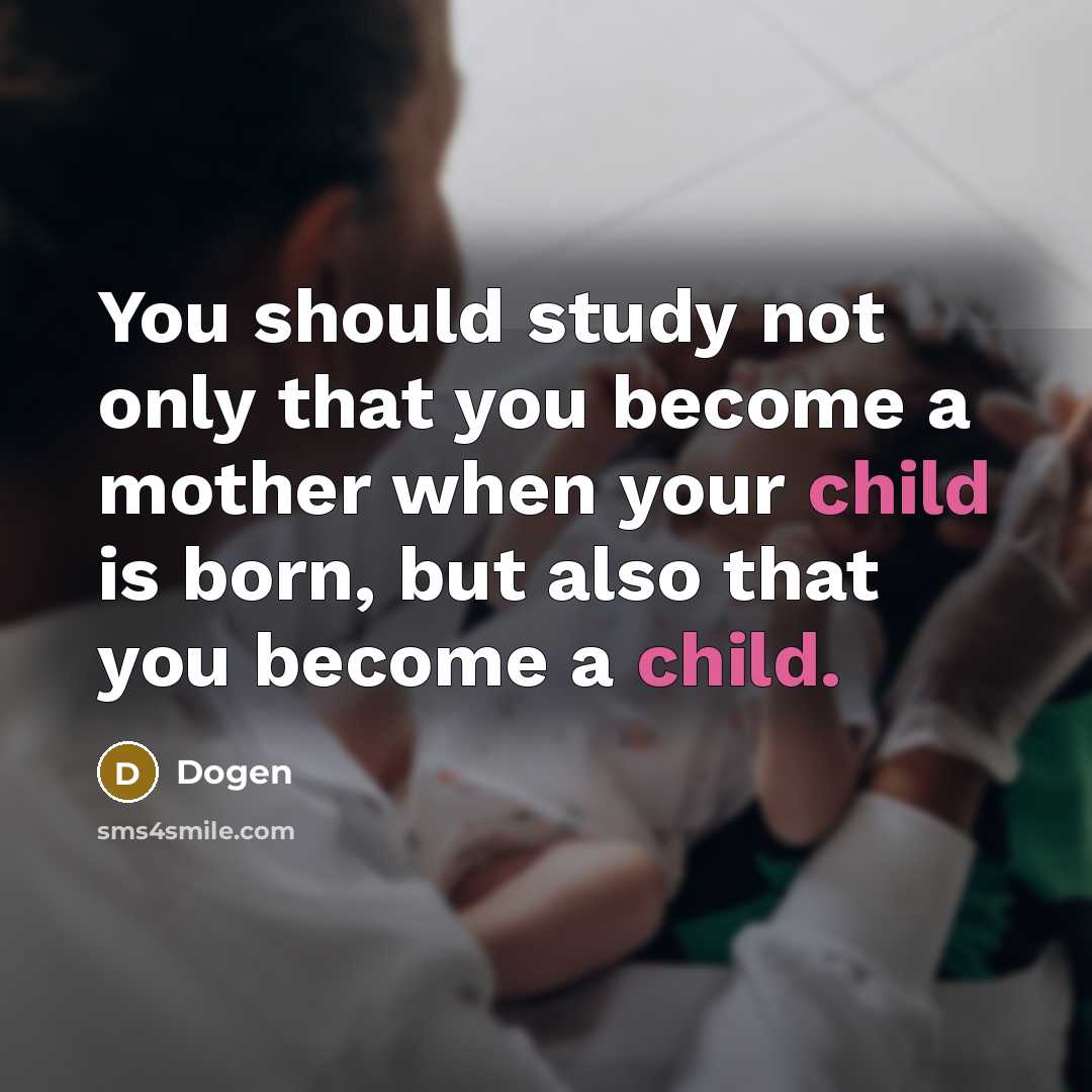 “You should study not only that you become a mother when your child is born, but also that you become a child.” quote by Dogen