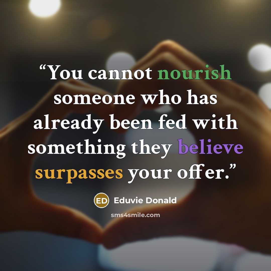 “You cannot nourish someone who has already been fed with something they believe surpasses your offer.” quote by Eduvie Donald