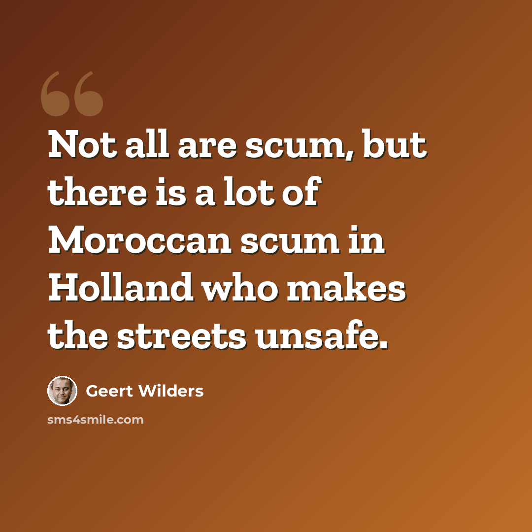 “Not all are scum, but there is a lot of Moroccan scum in Holland who makes the streets unsafe.” quote by Geert Wilders