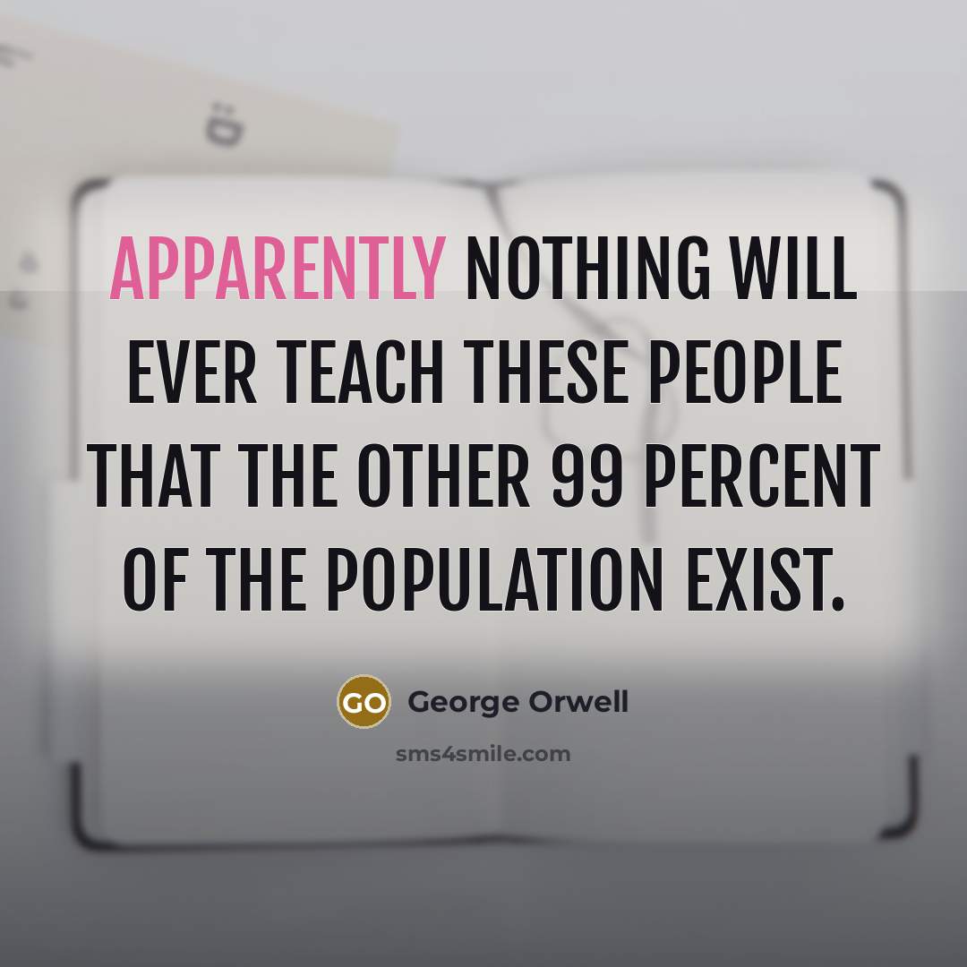 “Apparently nothing will ever teach these people that the other 99 percent of the population exist.” quote by George Orwell