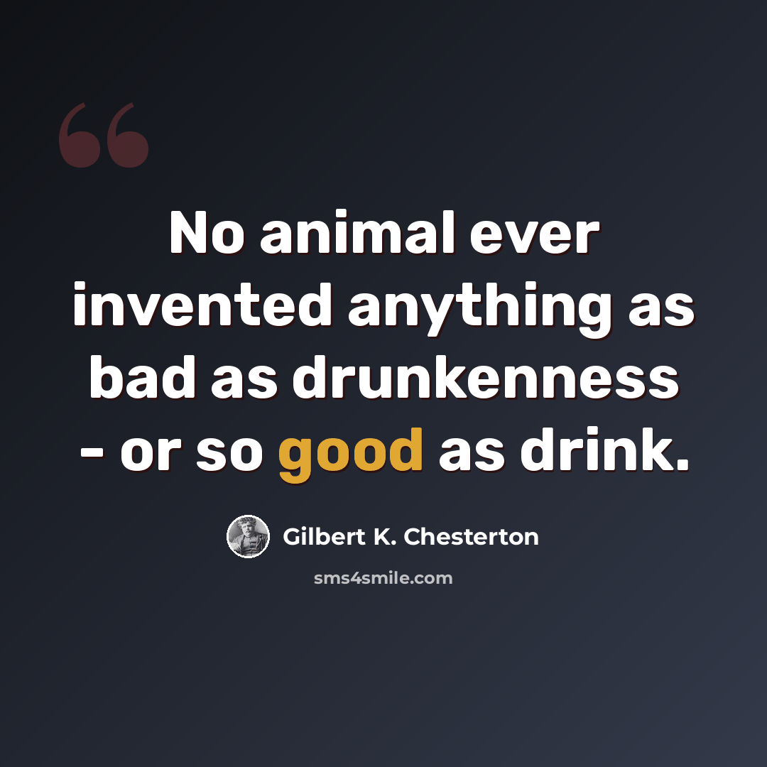 “No animal ever invented anything as bad as drunkenness - or so good as drink.” quote by Gilbert K. Chesterton