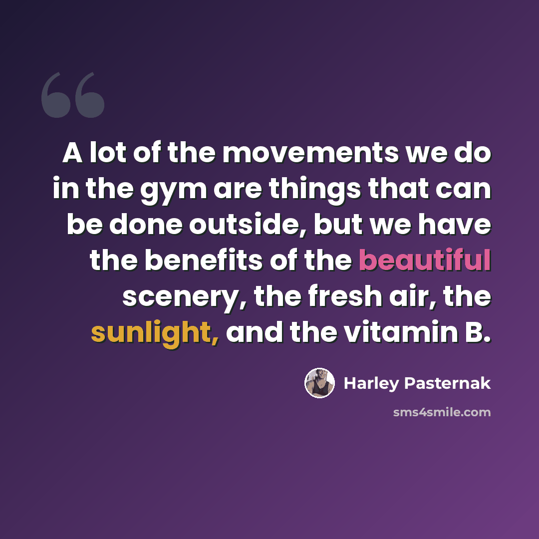 “A lot of the movements we do in the gym are things that can be done outside, but we have the benefits of the beautiful scenery, the fresh air, the sunlight, and the vitamin B.” quote by Harley Pasternak