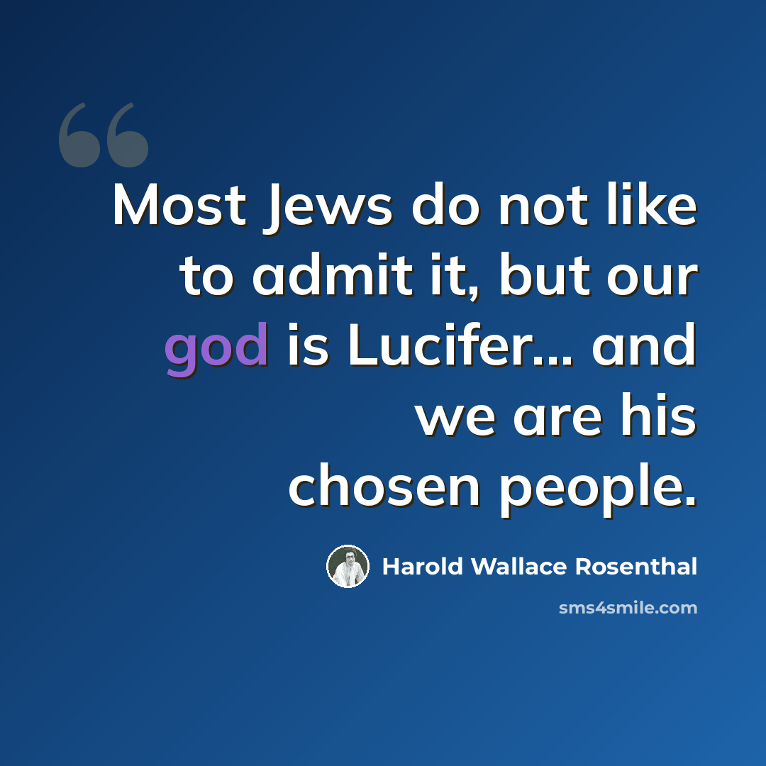 “Most Jews do not like to admit it, but our god is Lucifer... and we are his chosen people.” quote by Harold Wallace Rosenthal