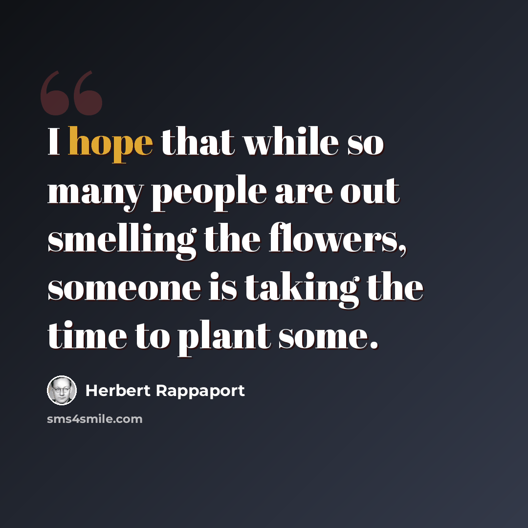 “I hope that while so many people are out smelling the flowers, someone is taking the time to plant some.” quote by Herbert Rappaport