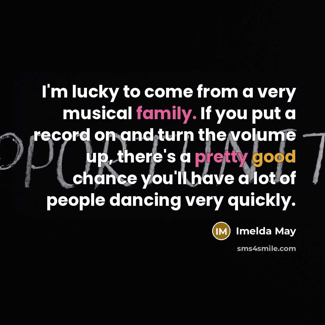 “I'm lucky to come from a very musical family. If you put a record on and turn the volume up, there's a pretty good chance you'll have a lot of people dancing very quickly.” quote by Imelda May