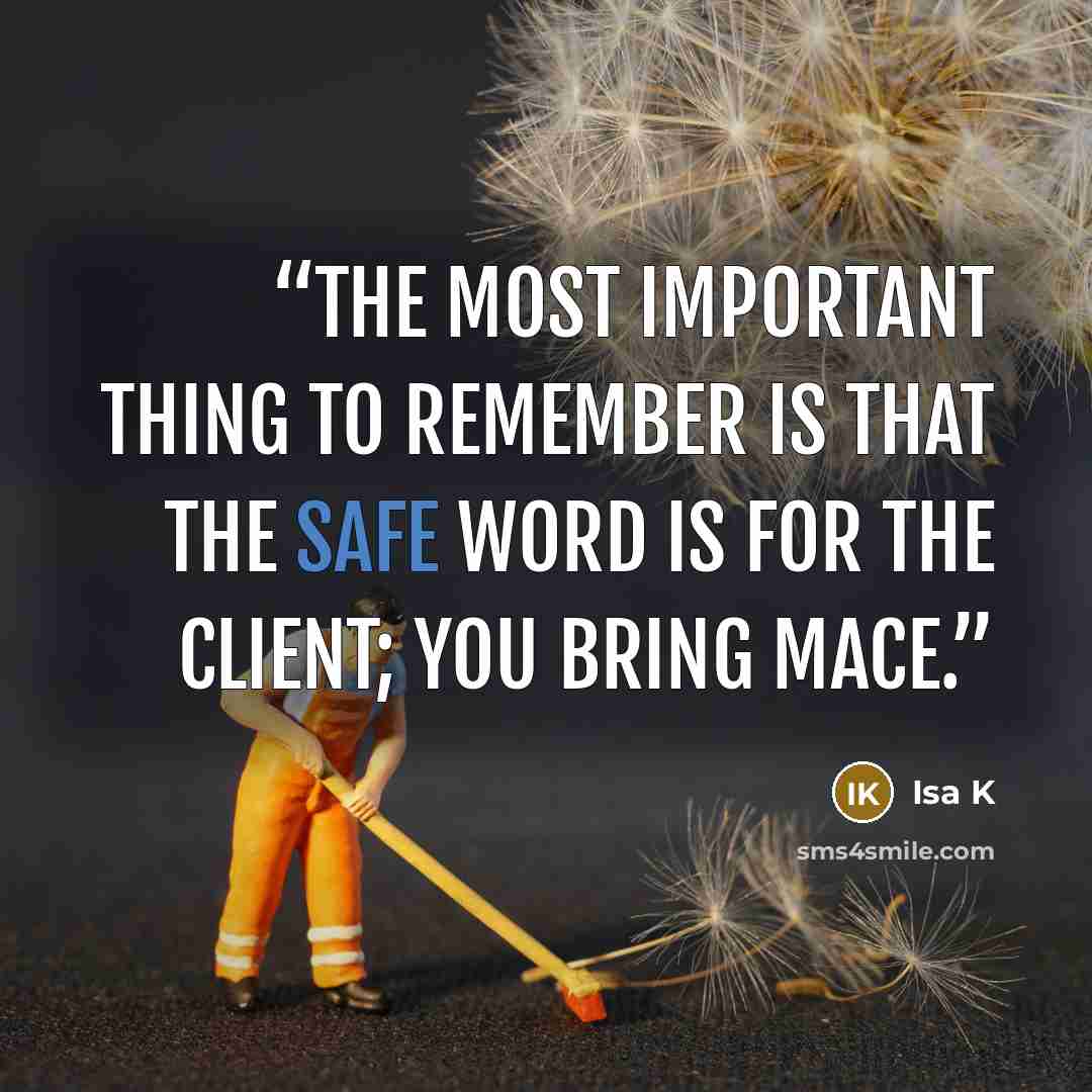 “The most important thing to remember is that the safe word is for the client; you bring mace.” quote by Isa K