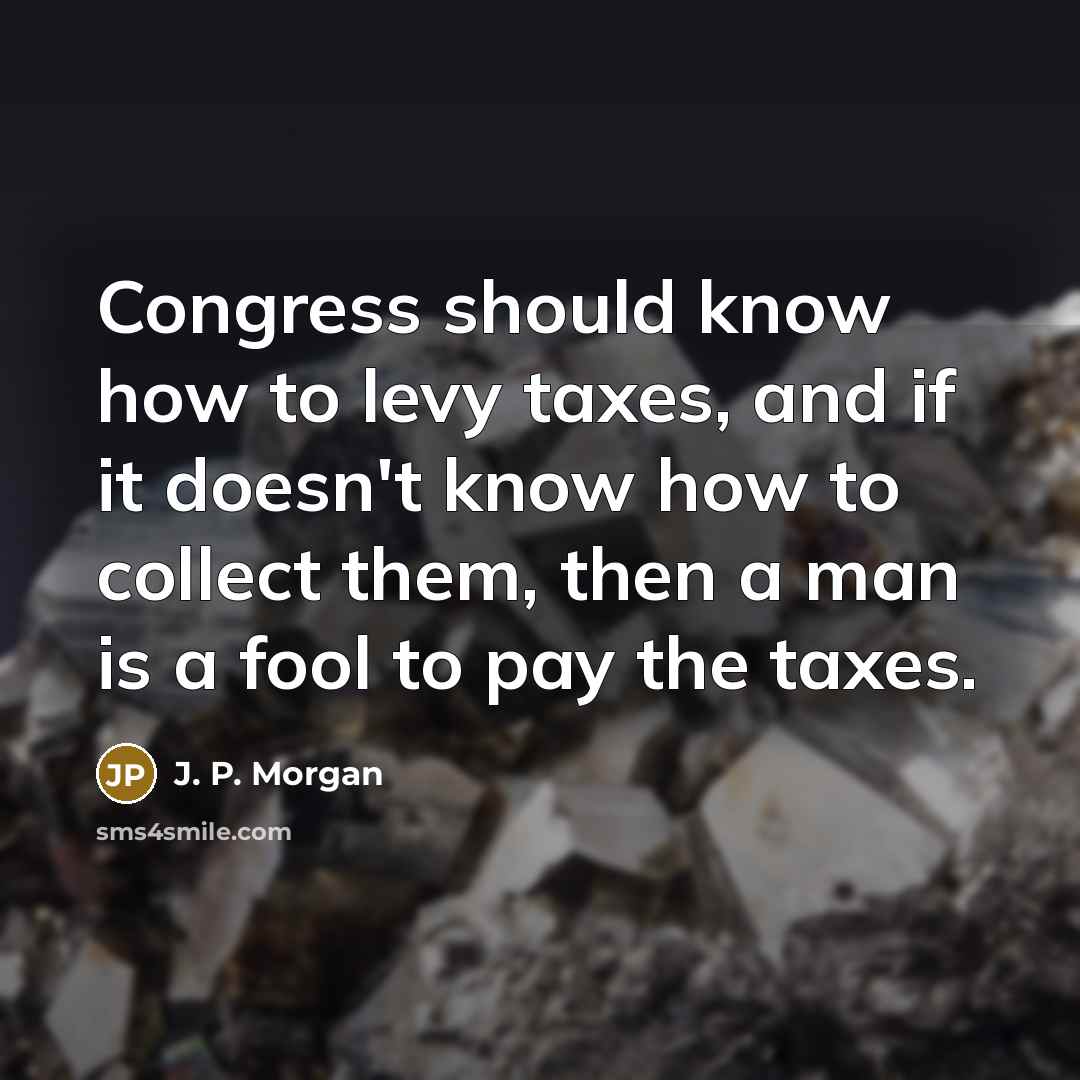 “Congress should know how to levy taxes, and if it doesn't know how to collect them, then a man is a fool to pay the taxes.” quote by J. P. Morgan