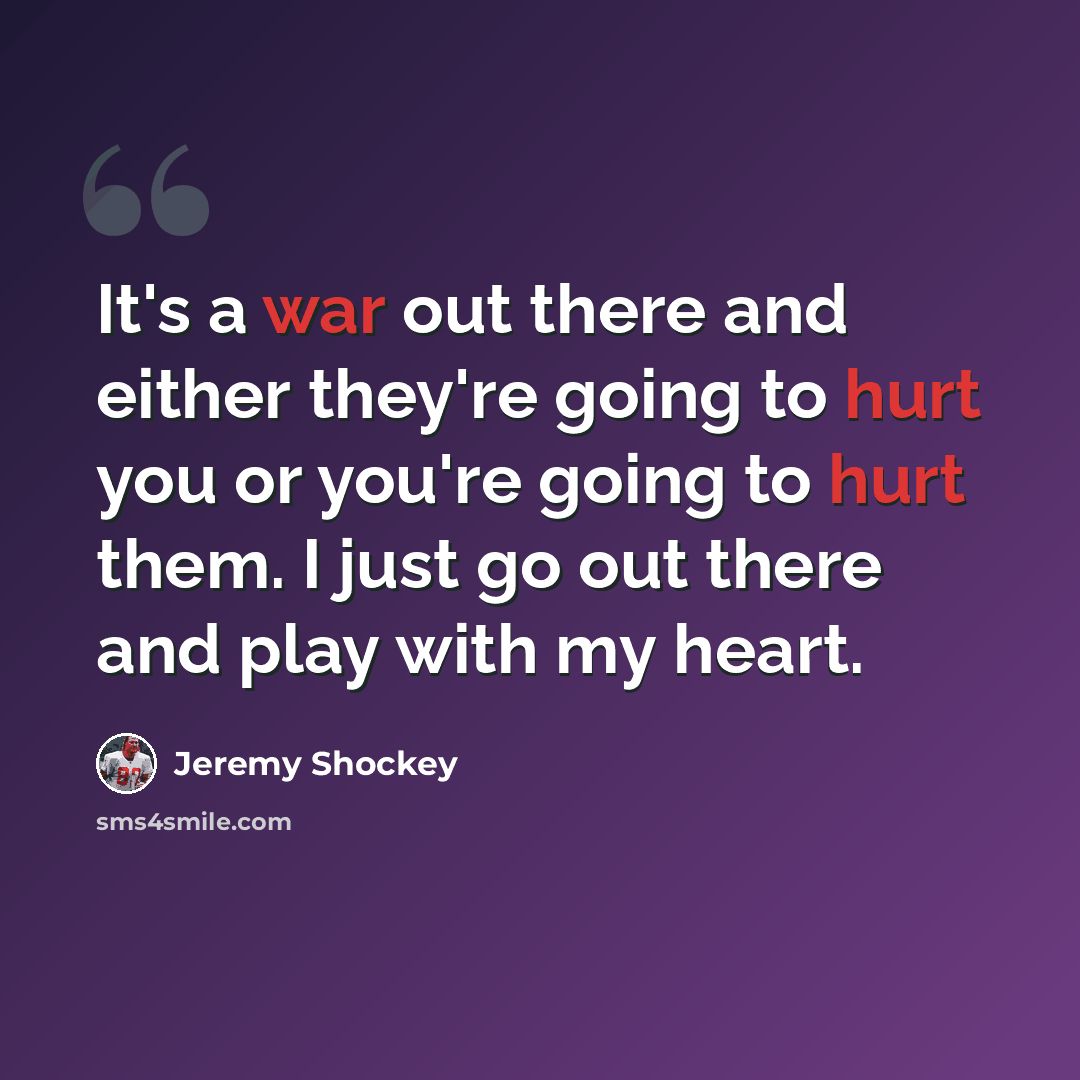 “It's a war out there and either they're going to hurt you or you're going to hurt them. I just go out there and play with my heart.” quote by Jeremy Shockey