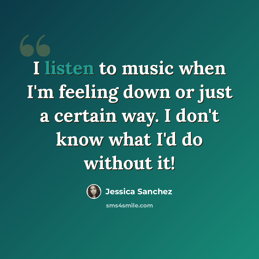 “I listen to music when I'm feeling down or just a certain way. I don't know what I'd do without it!” quote by Jessica Sanchez