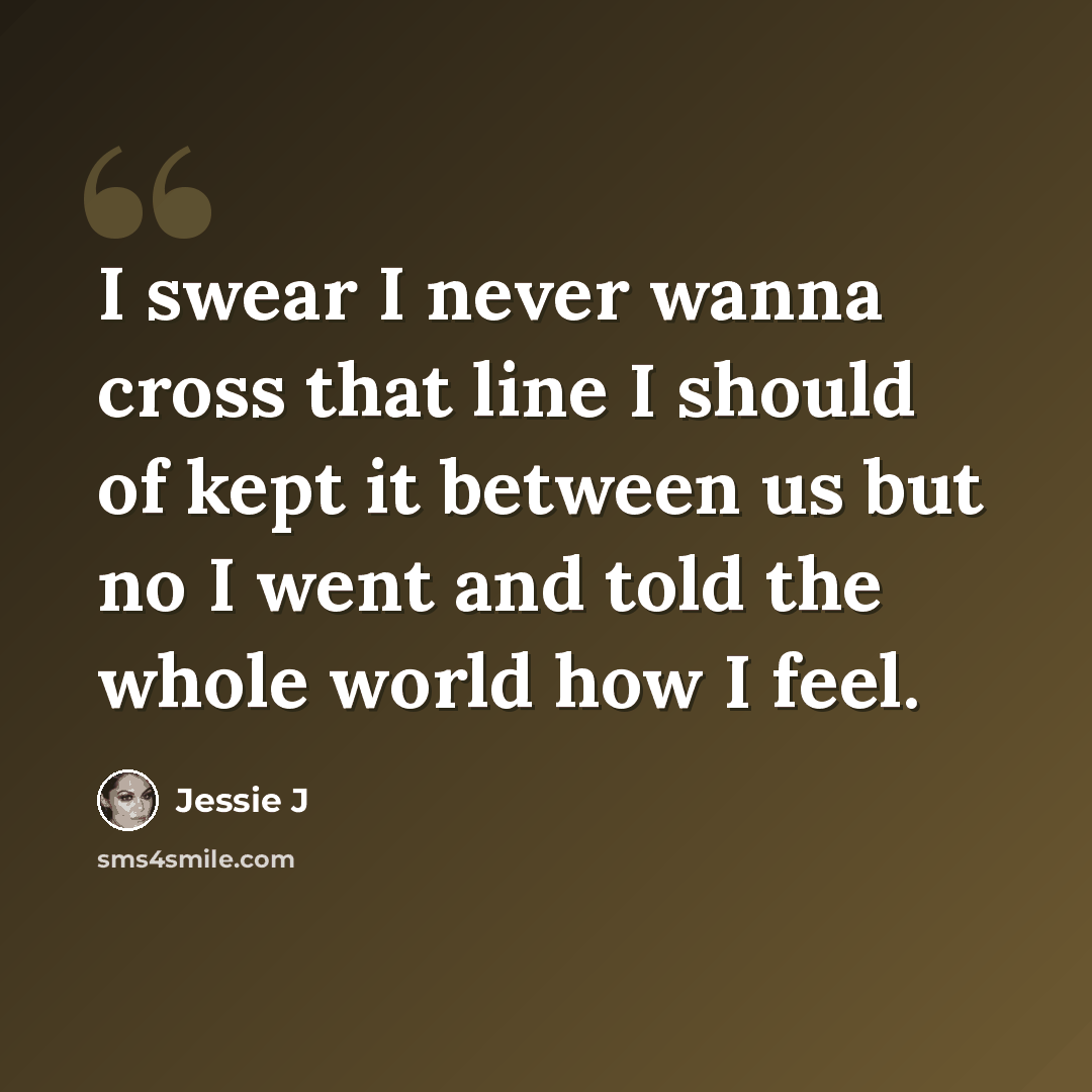 “I swear I never wanna cross that line I should of kept it between us but no I went and told the whole world how I feel.” quote by Jessie J