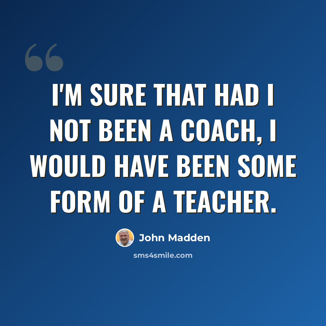 “I'm sure that had I not been a coach, I would have been some form of a teacher.” quote by John Madden