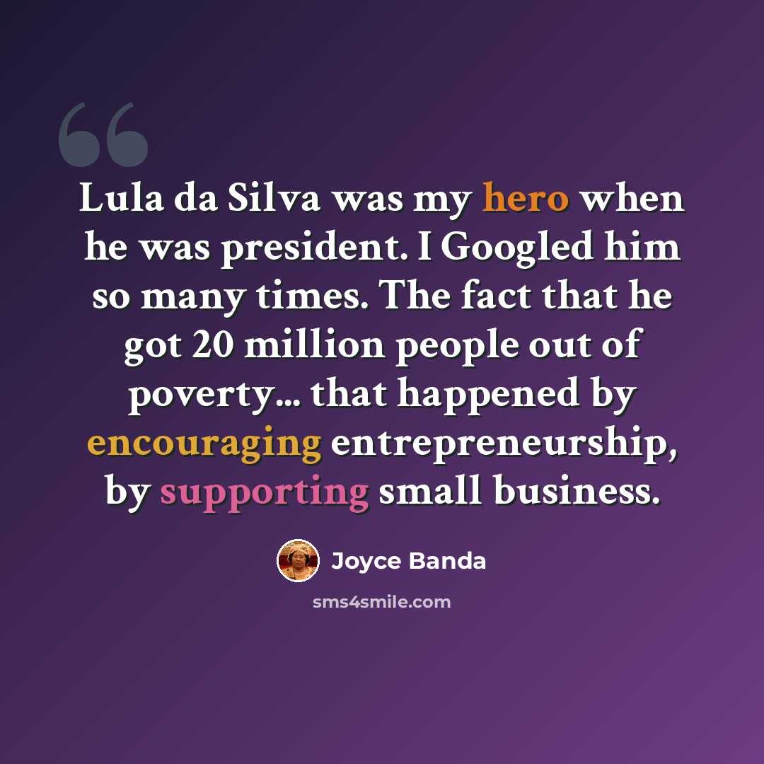 “Lula da Silva was my hero when he was president. I Googled him so many times. The fact that he got 20 million people out of poverty... that happened by encouraging entrepreneurship, by supporting small business.” quote by Joyce Banda