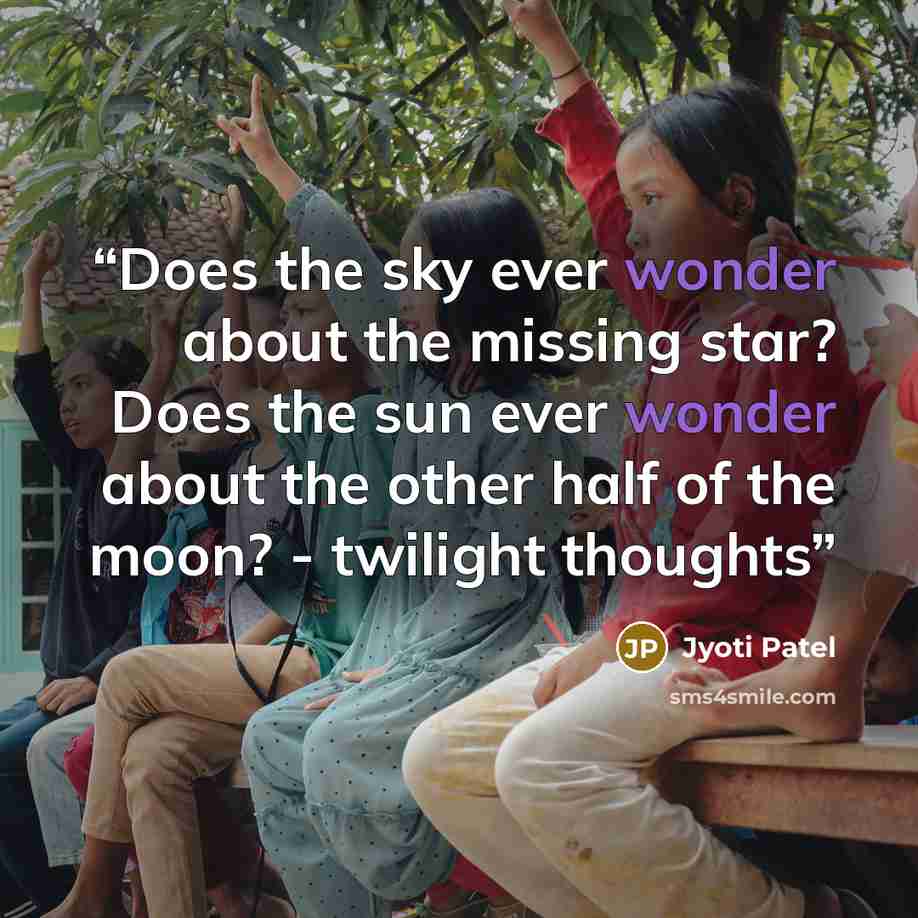 “Does the sky ever wonder about the missing star? Does the sun ever wonder about the other half of the moon? - twilight thoughts” quote by Jyoti Patel