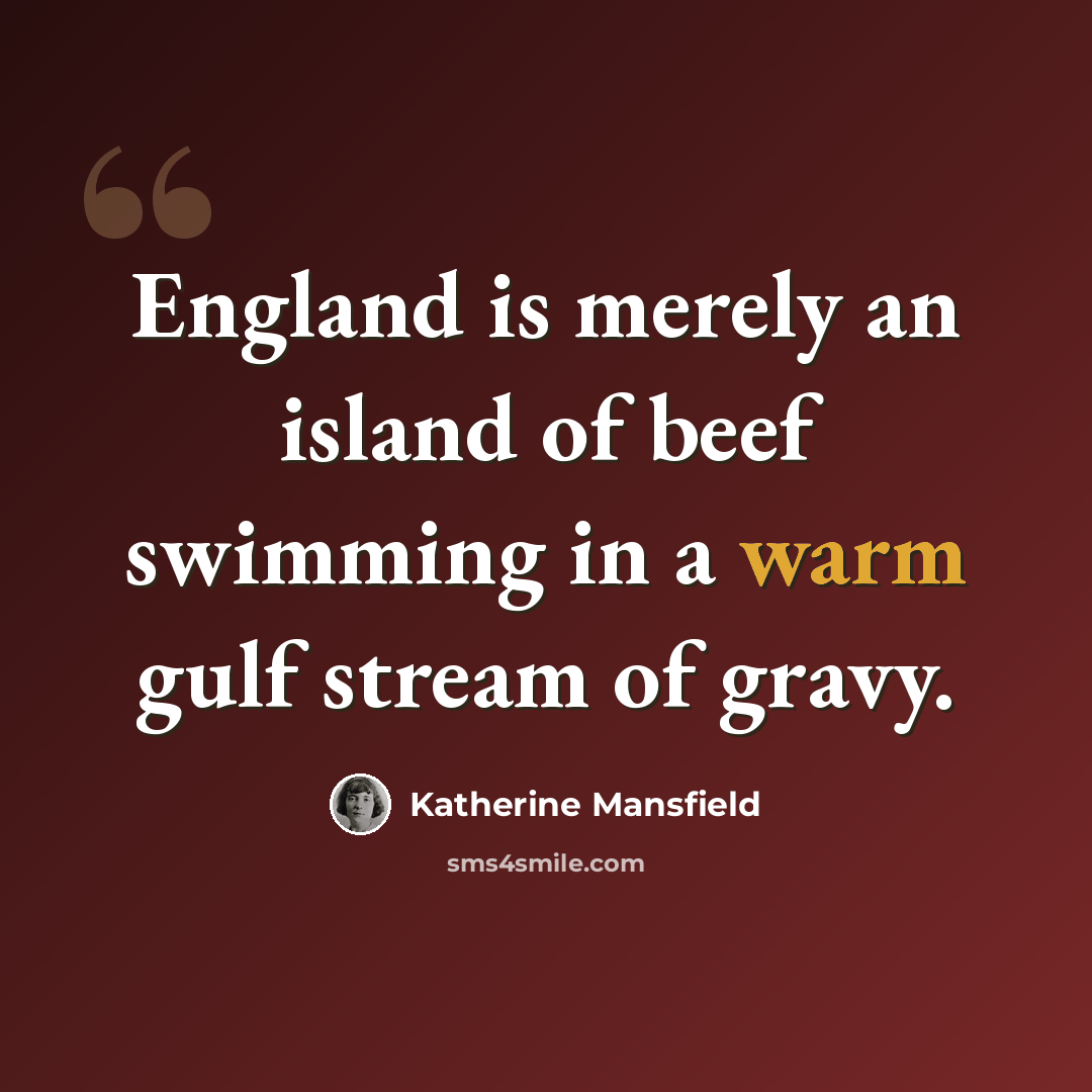 “England is merely an island of beef swimming in a warm gulf stream of gravy.” quote by Katherine Mansfield