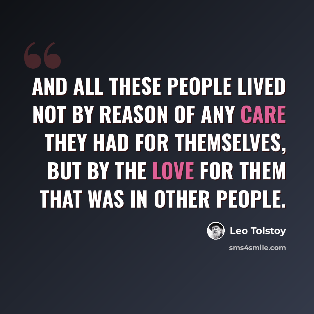 “And all these people lived not by reason of any care they had for themselves, but by the love for them that was in other people.” quote by Leo Tolstoy