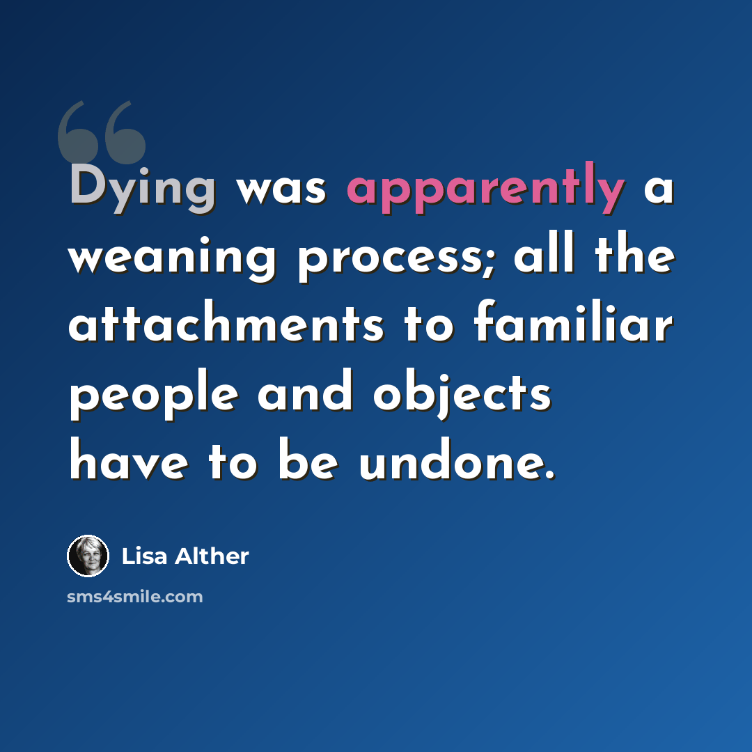 “Dying was apparently a weaning process; all the attachments to familiar people and objects have to be undone.” quote by Lisa Alther