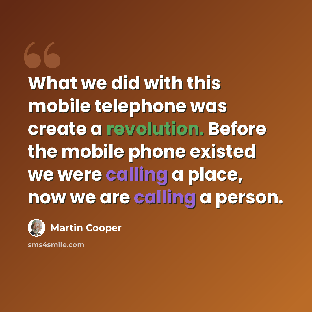 “What we did with this mobile telephone was create a revolution. Before the mobile phone existed we were calling a place, now we are calling a person.” quote by Martin Cooper