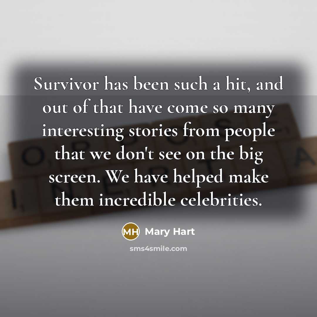 “Survivor has been such a hit, and out of that have come so many interesting stories from people that we don't see on the big screen. We have helped make them incredible celebrities.” quote by Mary Hart