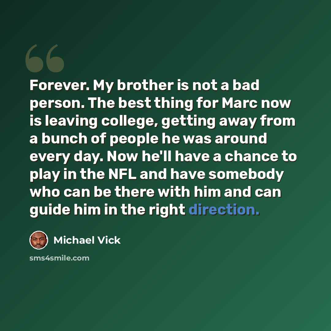 “Forever. My brother is not a bad person. The best thing for Marc now is leaving college, getting away from a bunch of people he was around every day. Now he'll have a chance to play in the NFL and have somebody who can be there with him and can guide him in the right direction.” quote by Michael Vick